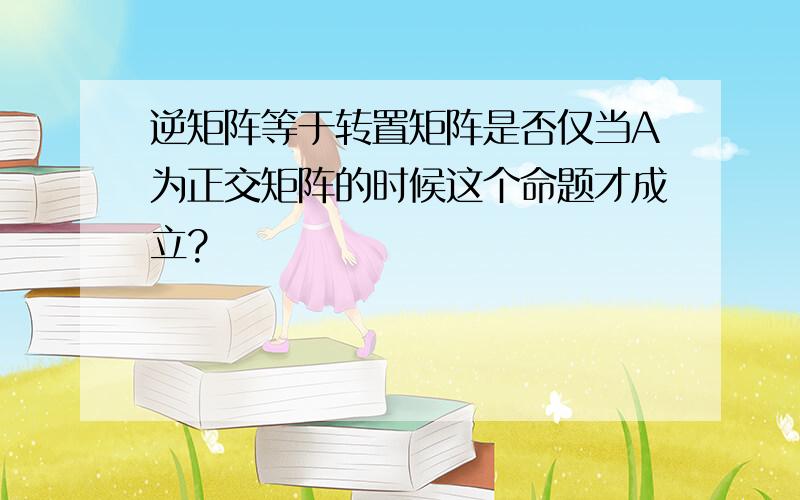 逆矩阵等于转置矩阵是否仅当A为正交矩阵的时候这个命题才成立?