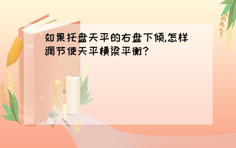 如果托盘天平的右盘下倾,怎样调节使天平横梁平衡?