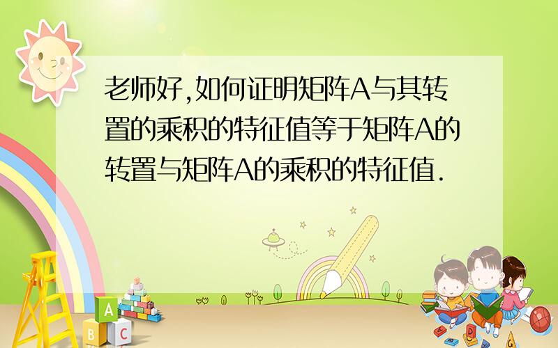 老师好,如何证明矩阵A与其转置的乘积的特征值等于矩阵A的转置与矩阵A的乘积的特征值.