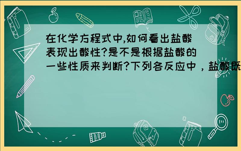 在化学方程式中,如何看出盐酸表现出酸性?是不是根据盐酸的一些性质来判断?下列各反应中，盐酸既表现出酸性，又表现出还原性的是（ ）（以下沉淀气体符号的箭头省略）（A）HCl＋NaoH＝N