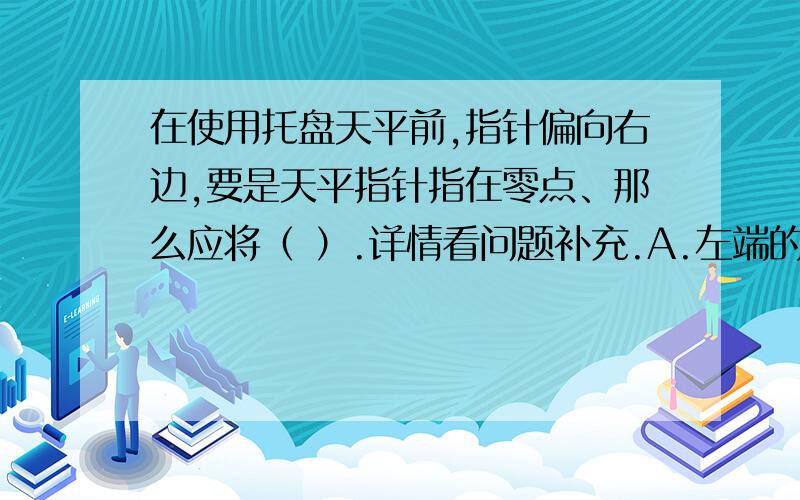 在使用托盘天平前,指针偏向右边,要是天平指针指在零点、那么应将（ ）.详情看问题补充.A.左端的螺丝向外调节.B.右端的螺丝向外调节.C.左端的螺丝向里调节.D.右端的螺丝向里调节.