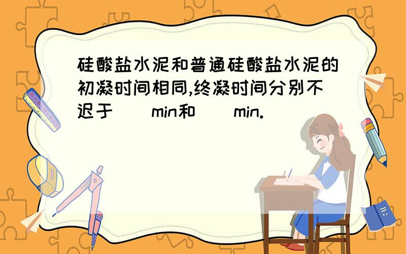 硅酸盐水泥和普通硅酸盐水泥的初凝时间相同,终凝时间分别不迟于（）min和（）min.