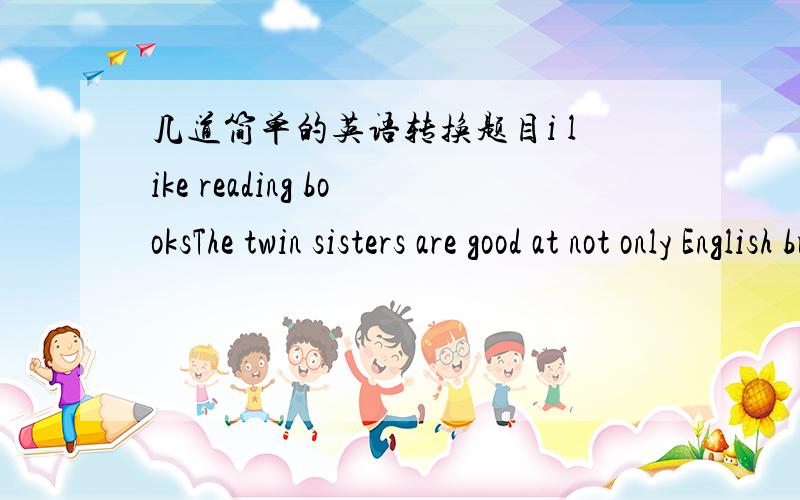 几道简单的英语转换题目i like reading booksThe twin sisters are good at not only English but also ChineseSusan is not late for school any moreTom does not like waiting for people.用简单的英语解释下列句子