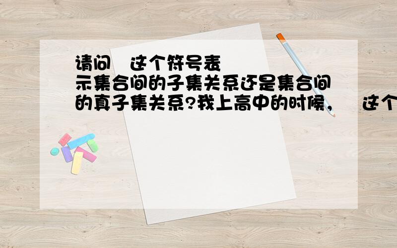 请问⊂这个符号表示集合间的子集关系还是集合间的真子集关系?我上高中的时候，⊂这个符号表示集合间的真子集关系，但是我看了今年成人高考的复习书，它又说表示集合间的子集