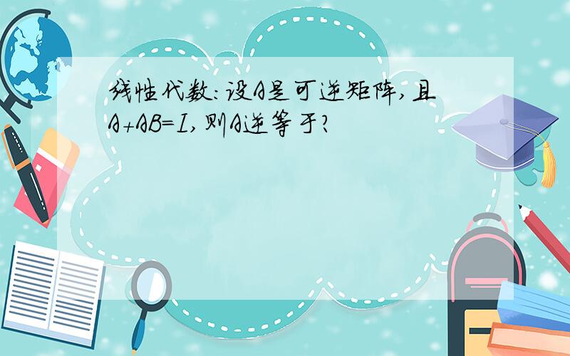 线性代数：设A是可逆矩阵,且A+AB=I,则A逆等于?