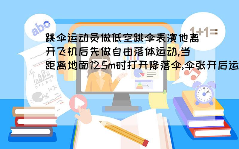 跳伞运动员做低空跳伞表演他离开飞机后先做自由落体运动,当距离地面125m时打开降落伞,伞张开后运动员就以15米每二次方秒加速度做匀减速运动,到达地面速度为5m/s 问1.运动员离开飞机时距