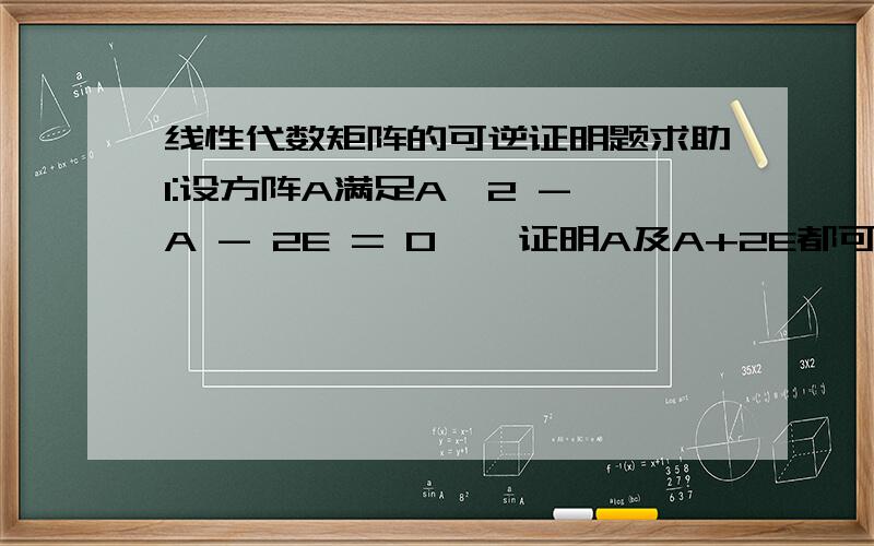 线性代数矩阵的可逆证明题求助1:设方阵A满足A^2 - A - 2E = 0 , 证明A及A+2E都可逆,并求出A(-1)及(A+2E)(-1)2：设A^k = 0(k为正整数),证明：(E-A)(-1) = E + A + A^2 + …… + A^(k-1)