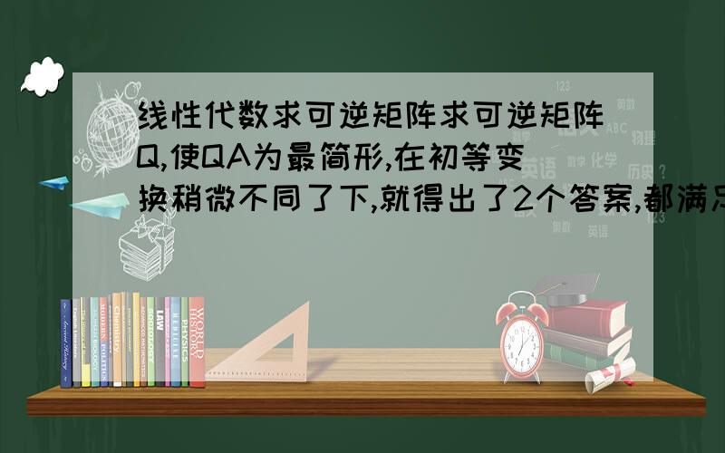 线性代数求可逆矩阵求可逆矩阵Q,使QA为最简形,在初等变换稍微不同了下,就得出了2个答案,都满足要求,首次遇到,是什么原因,具体看图片