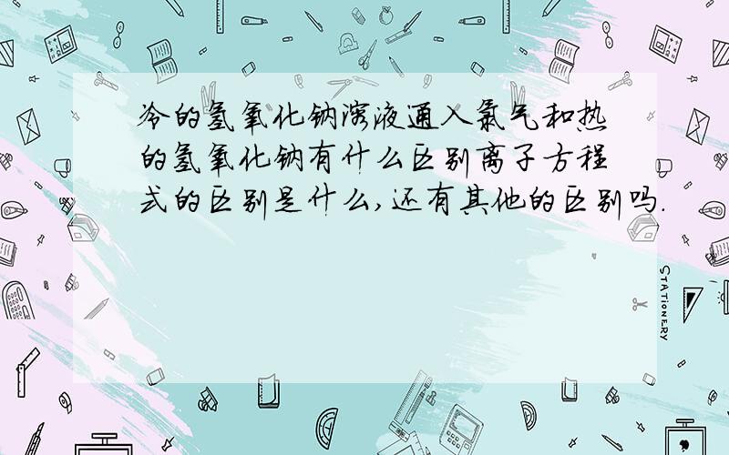 冷的氢氧化钠溶液通入氯气和热的氢氧化钠有什么区别离子方程式的区别是什么,还有其他的区别吗.