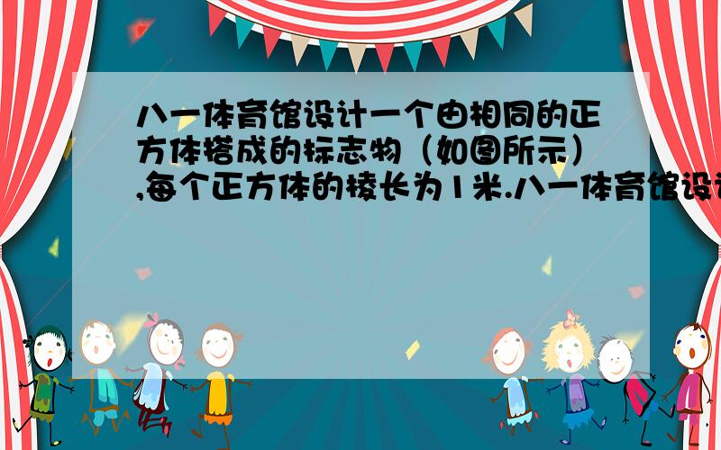 八一体育馆设计一个由相同的正方体搭成的标志物（如图所示）,每个正方体的棱长为1米.八一体育馆设计一个由相同的正方体搭成的标志物（如图所示）,每个正方体的棱长为1米,其暴露在外