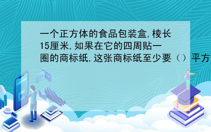 一个正方体的食品包装盒,棱长15厘米,如果在它的四周贴一圈的商标纸,这张商标纸至少要（）平方分米