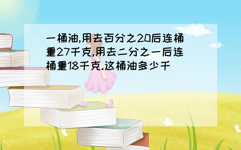 一桶油,用去百分之20后连桶重27千克,用去二分之一后连桶重18千克.这桶油多少千