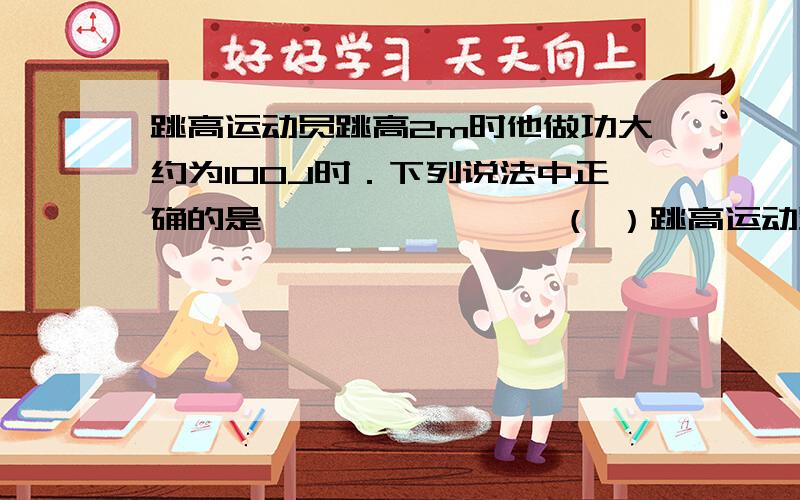 跳高运动员跳高2m时他做功大约为100J时．下列说法中正确的是……………………（ ）跳高运动员跳高2m时,他做功大约为100J 10．下列说法中正确的是……………………（     ）A．跳高运动员