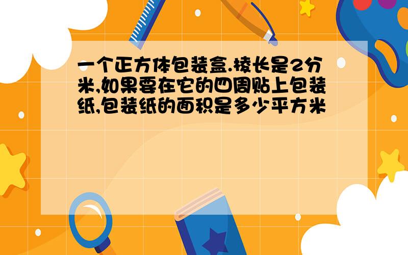 一个正方体包装盒.棱长是2分米,如果要在它的四周贴上包装纸,包装纸的面积是多少平方米