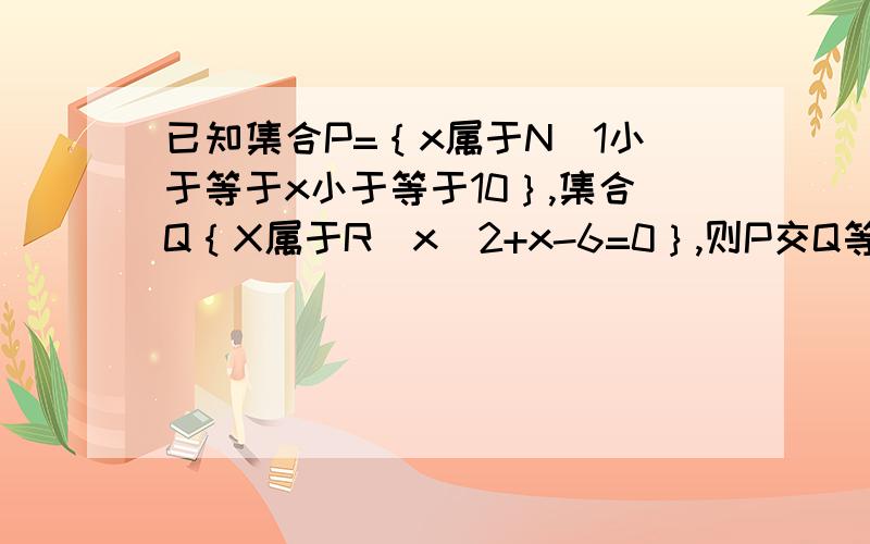 已知集合P=｛x属于N|1小于等于x小于等于10｝,集合Q｛X属于R|x^2+x-6=0｝,则P交Q等于A/｛1,2,3｝ B/｛2,3 ｝ C、｛1,2 ｝ D、｛2｝最好能画图!