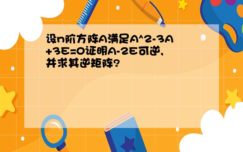 设n阶方阵A满足A^2-3A+3E=0证明A-2E可逆,并求其逆矩阵?