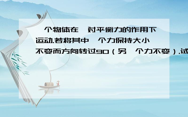 一个物体在一对平衡力的作用下运动.若将其中一个力保持大小不变而方向转过90（另一个力不变）.试分析得出物体做什么运动.