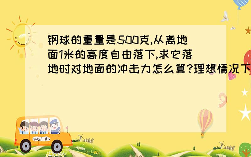 钢球的重量是500克,从离地面1米的高度自由落下,求它落地时对地面的冲击力怎么算?理想情况下.0.5J冲击力相关于质量500g钢球多高自由落体?在理想情况下.