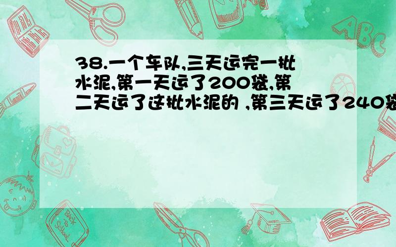 38.一个车队,三天运完一批水泥,第一天运了200袋,第二天运了这批水泥的 ,第三天运了240袋,这批水泥共