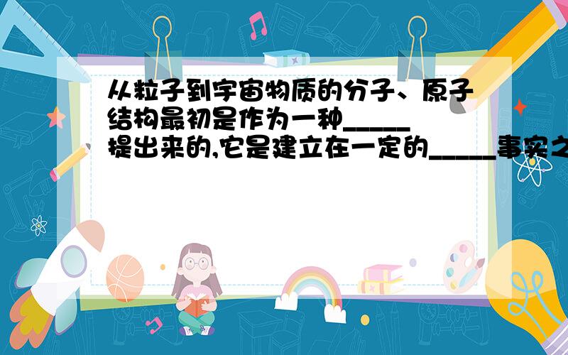 从粒子到宇宙物质的分子、原子结构最初是作为一种_____提出来的,它是建立在一定的_____事实之上的.