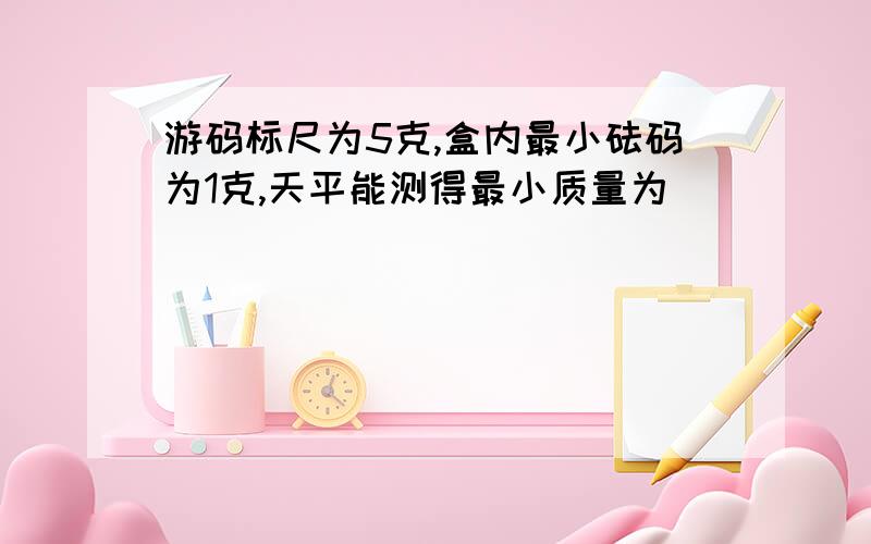 游码标尺为5克,盒内最小砝码为1克,天平能测得最小质量为（ ）