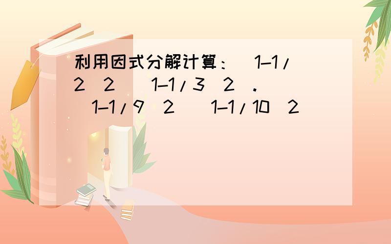 利用因式分解计算：(1-1/2^2)(1-1/3^2).(1-1/9^2)(1-1/10^2)