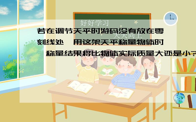 若在调节天平时游码没有放在零刻线处,用这架天平称量物体时,称量结果将比物体实际质量大还是小?答案说是偏大.可是当砝码放上去刚好平衡的时候,不是就不会去看游码了吗?这个时候测量