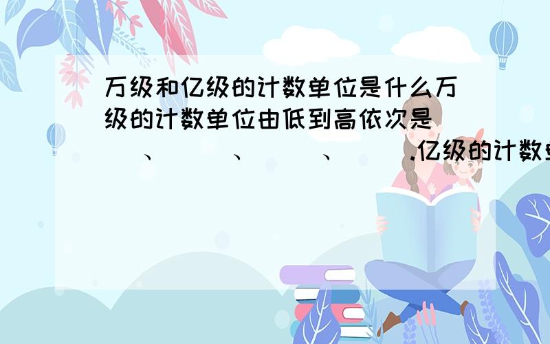 万级和亿级的计数单位是什么万级的计数单位由低到高依次是（ ）、（ ）、（ ）、（ ）.亿级的计数单位,由低到高依次是（ ）（ ）（ ）（ ）.