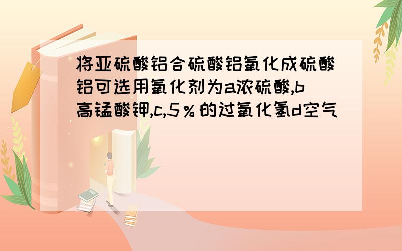 将亚硫酸铝合硫酸铝氧化成硫酸铝可选用氧化剂为a浓硫酸,b高锰酸钾,c,5％的过氧化氢d空气