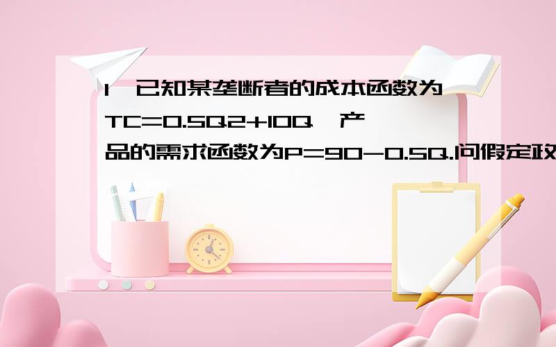 1,已知某垄断者的成本函数为TC=0.5Q2+10Q,产品的需求函数为P=90-0.5Q.问假定政府限制国内市场最高价为50元,垄断者能提供的产量和利润各是多少?国内市场是否会出现超额需求影起的短缺求原因