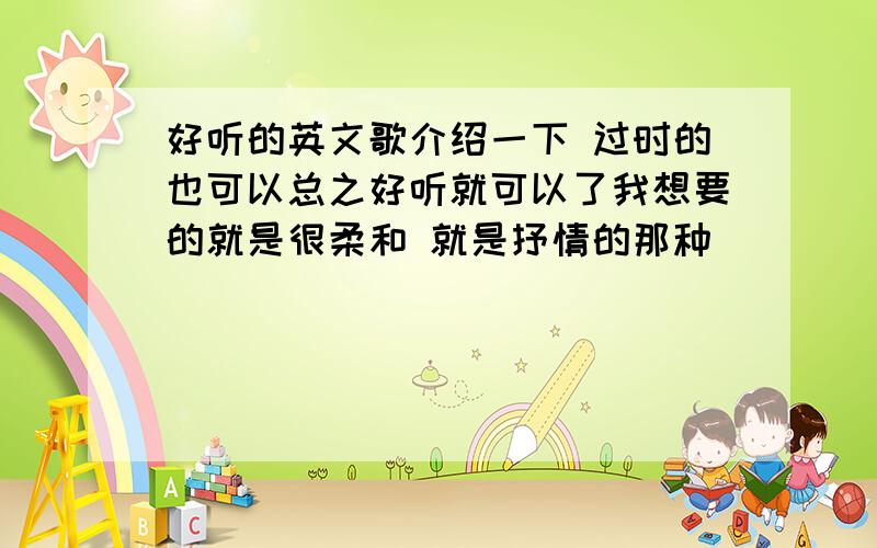 好听的英文歌介绍一下 过时的也可以总之好听就可以了我想要的就是很柔和 就是抒情的那种