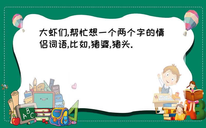 大虾们,帮忙想一个两个字的情侣词语,比如,猪婆,猪头.