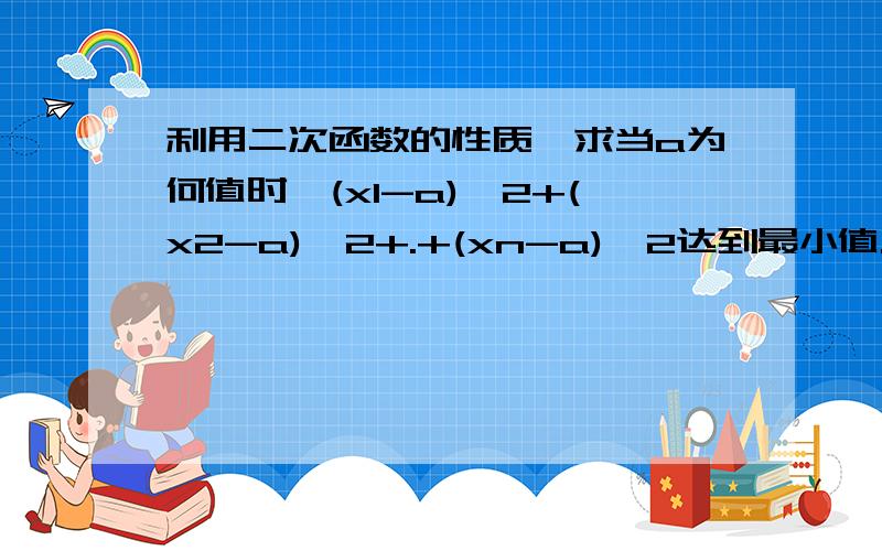 利用二次函数的性质,求当a为何值时,(x1-a)^2+(x2-a)^2+.+(xn-a)^2达到最小值.