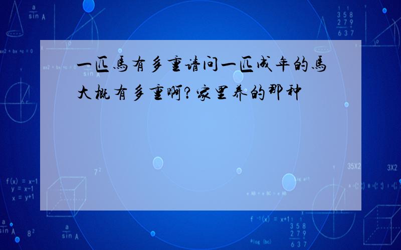 一匹马有多重请问一匹成年的马大概有多重啊?家里养的那种