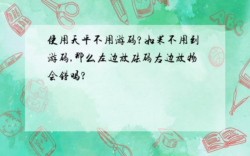 使用天平不用游码?如果不用到游码,那么左边放砝码右边放物会错吗?