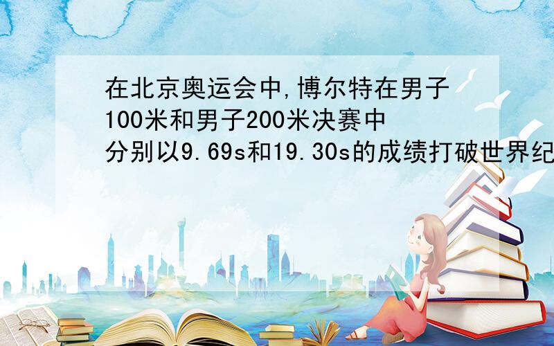 在北京奥运会中,博尔特在男子100米和男子200米决赛中分别以9.69s和19.30s的成绩打破世界纪录,获得金牌关于他在这两次决赛中的运动情况,下列说法正确的是A.200m决赛中的位移是100m决赛的两倍B