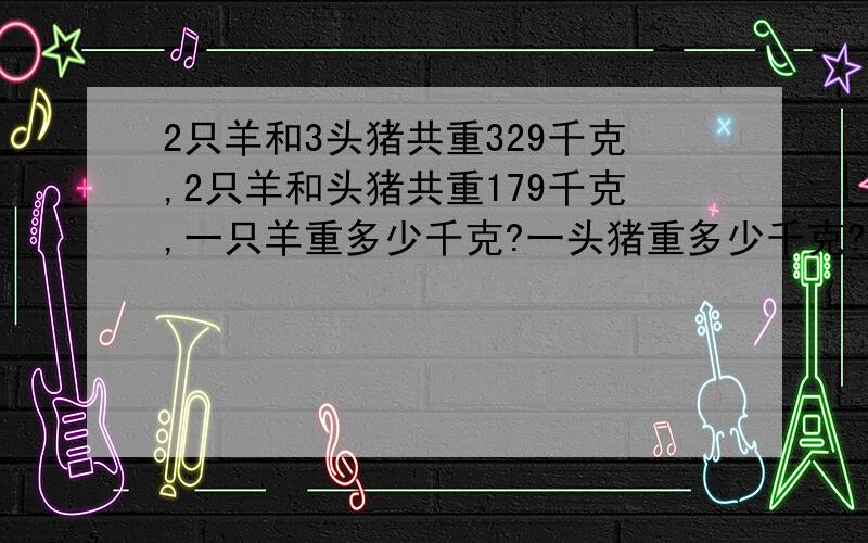 2只羊和3头猪共重329千克,2只羊和头猪共重179千克,一只羊重多少千克?一头猪重多少千克?