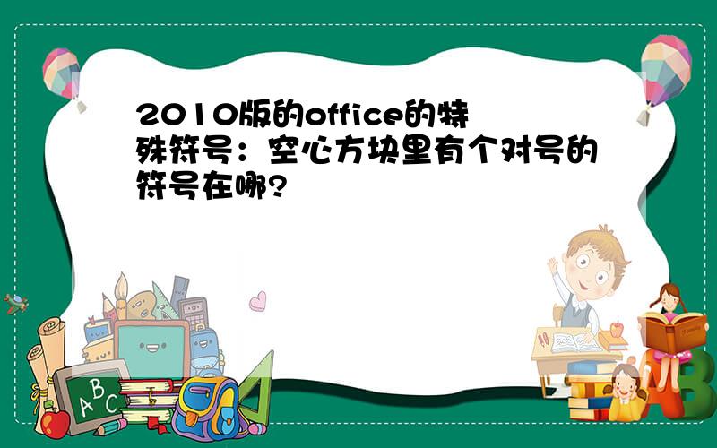 2010版的office的特殊符号：空心方块里有个对号的符号在哪?