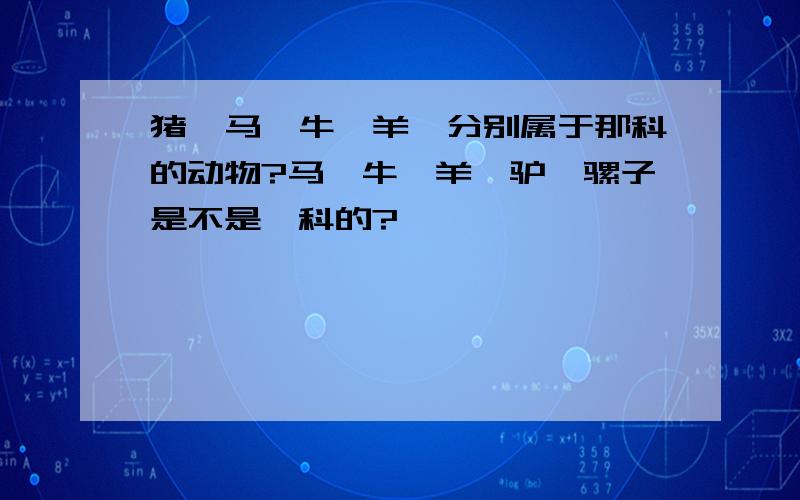 猪、马、牛、羊,分别属于那科的动物?马、牛、羊、驴、骡子是不是一科的?