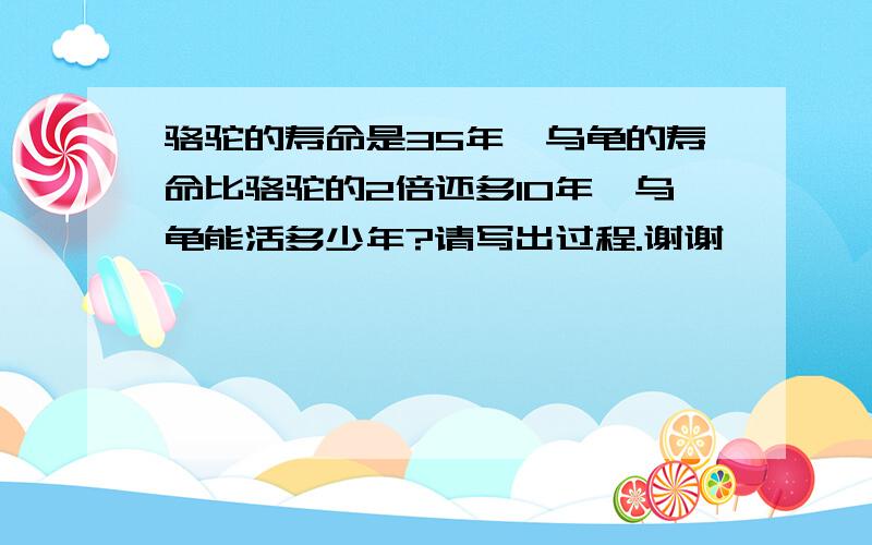 骆驼的寿命是35年,乌龟的寿命比骆驼的2倍还多10年,乌龟能活多少年?请写出过程.谢谢