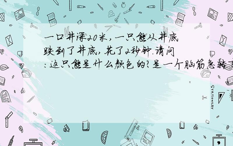 一口井深20米,一只熊从井底跌到了井底,花了2秒钟.请问：这只熊是什么颜色的?是一个脑筋急转弯是颜色,不是问你是什么熊还有,要说理由