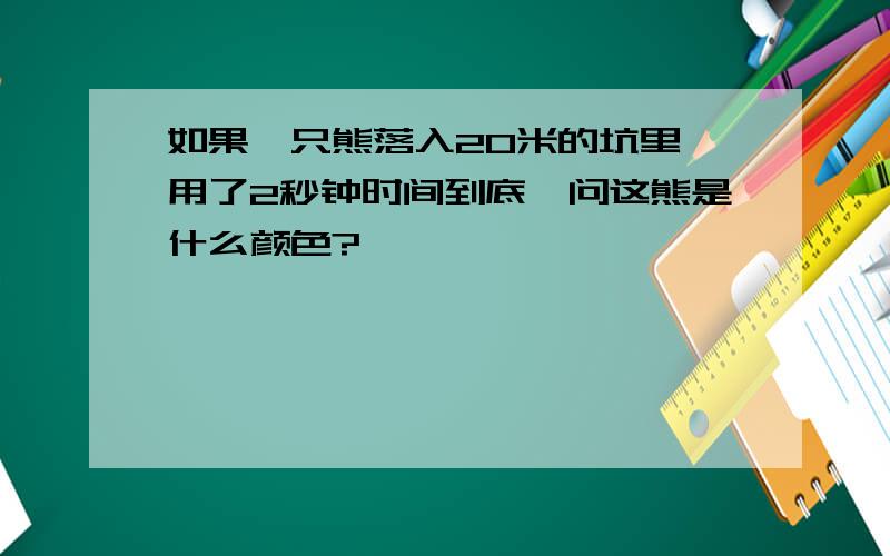 如果一只熊落入20米的坑里,用了2秒钟时间到底,问这熊是什么颜色?