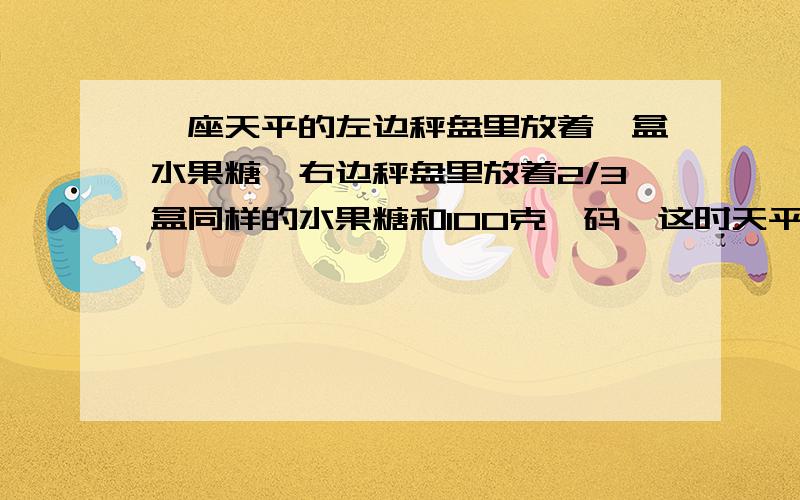 一座天平的左边秤盘里放着一盒水果糖,右边秤盘里放着2/3盒同样的水果糖和100克砝码,这时天平平衡.问一盒水果糖重多少克?