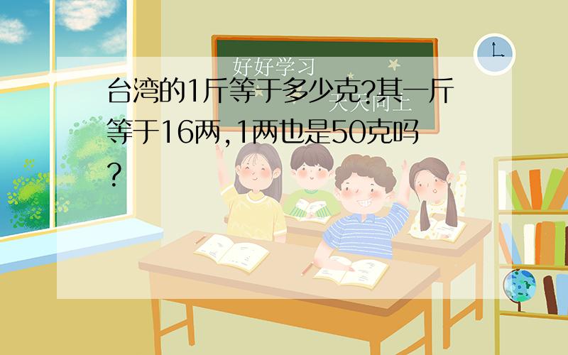 台湾的1斤等于多少克?其一斤等于16两,1两也是50克吗?