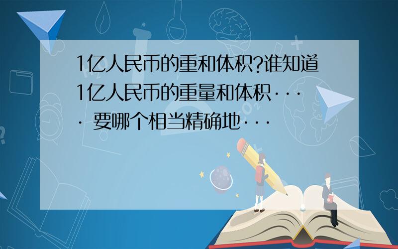 1亿人民币的重和体积?谁知道1亿人民币的重量和体积···· 要哪个相当精确地···