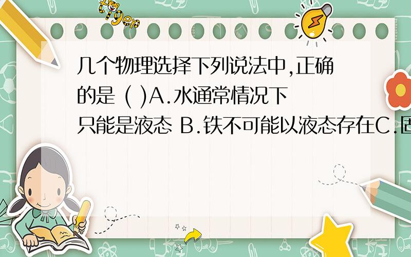 几个物理选择下列说法中,正确的是 ( )A.水通常情况下只能是液态 B.铁不可能以液态存在C.固态和液态是物质通常存在的两种状态 D.水银也能成为固态下列关于温度的说法中,不正确的是 ( )A.温