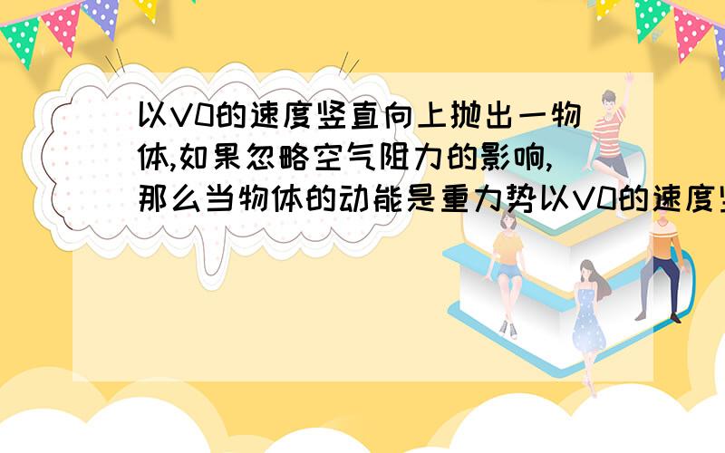 以V0的速度竖直向上抛出一物体,如果忽略空气阻力的影响,那么当物体的动能是重力势以V0的速度竖直向上抛出一物体,如果忽略空气阻力的影响,那么当物体的动能是重力势能的一半时，物体