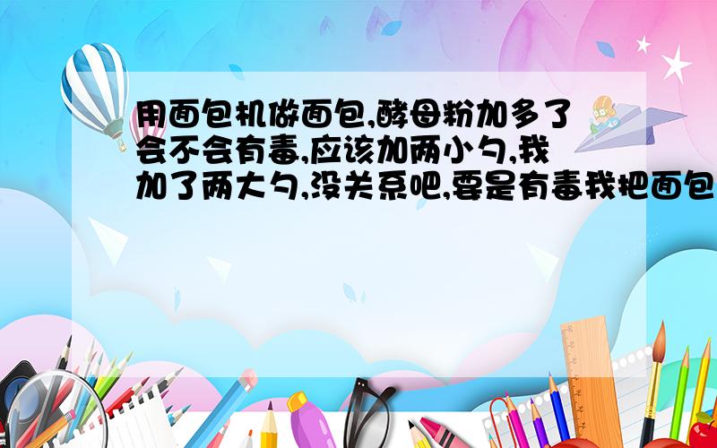 用面包机做面包,酵母粉加多了会不会有毒,应该加两小勺,我加了两大勺,没关系吧,要是有毒我把面包扔了