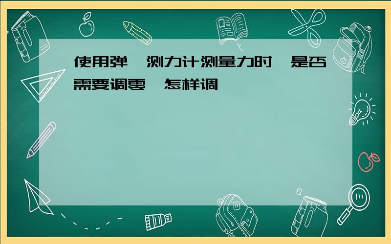 使用弹簧测力计测量力时,是否需要调零,怎样调