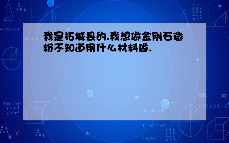 我是柘城县的.我想做金刚石微粉不知道用什么材料做.